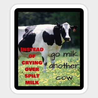 Instead of crying over spilt milk, go milk another cow Sticker